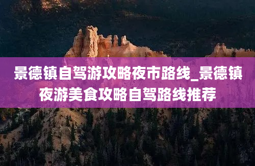 景德镇自驾游攻略夜市路线_景德镇夜游美食攻略自驾路线推荐