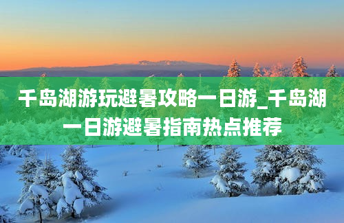 千岛湖游玩避暑攻略一日游_千岛湖一日游避暑指南热点推荐