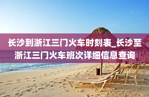 长沙到浙江三门火车时刻表_长沙至浙江三门火车班次详细信息查询