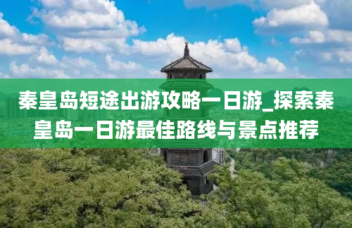 秦皇岛短途出游攻略一日游_探索秦皇岛一日游最佳路线与景点推荐