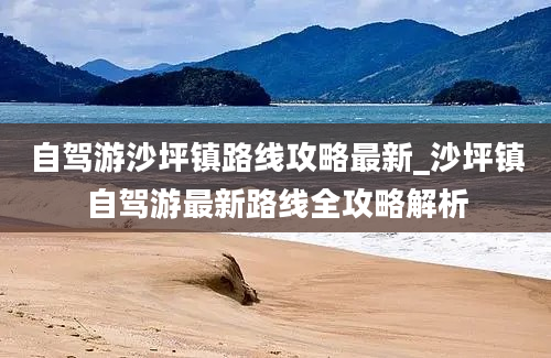 自驾游沙坪镇路线攻略最新_沙坪镇自驾游最新路线全攻略解析