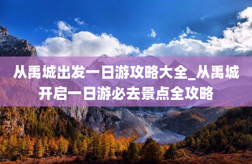 从禹城出发一日游攻略大全_从禹城开启一日游必去景点全攻略