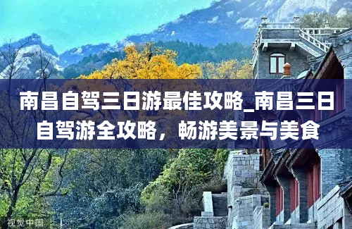 南昌自驾三日游最佳攻略_南昌三日自驾游全攻略，畅游美景与美食