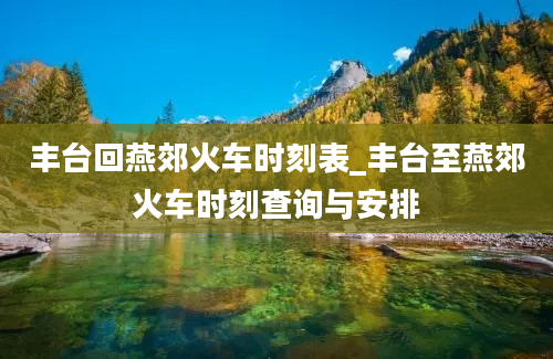 丰台回燕郊火车时刻表_丰台至燕郊火车时刻查询与安排