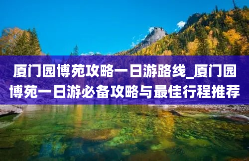 厦门园博苑攻略一日游路线_厦门园博苑一日游必备攻略与最佳行程推荐