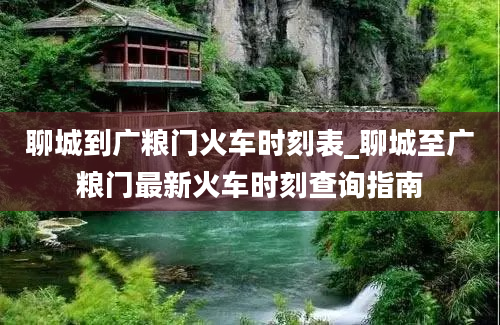 聊城到广粮门火车时刻表_聊城至广粮门最新火车时刻查询指南