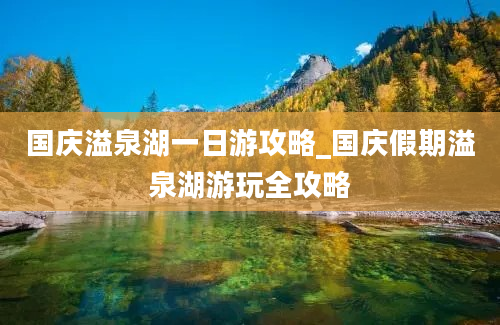 国庆溢泉湖一日游攻略_国庆假期溢泉湖游玩全攻略