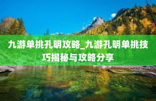 九游单挑孔明攻略_九游孔明单挑技巧揭秘与攻略分享