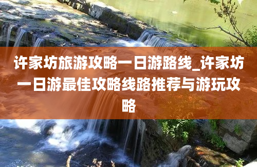 许家坊旅游攻略一日游路线_许家坊一日游最佳攻略线路推荐与游玩攻略