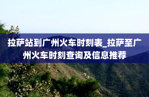 拉萨站到广州火车时刻表_拉萨至广州火车时刻查询及信息推荐