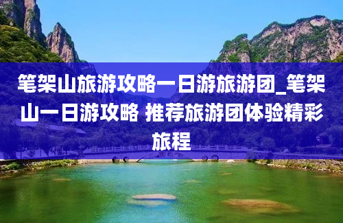 笔架山旅游攻略一日游旅游团_笔架山一日游攻略 推荐旅游团体验精彩旅程