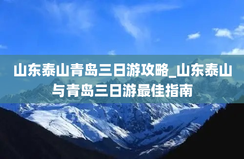 山东泰山青岛三日游攻略_山东泰山与青岛三日游最佳指南