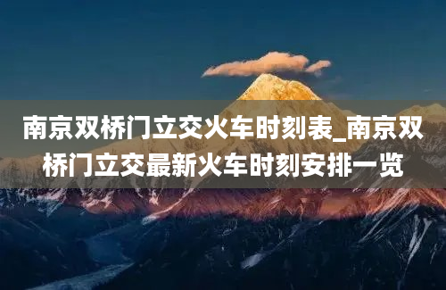 南京双桥门立交火车时刻表_南京双桥门立交最新火车时刻安排一览