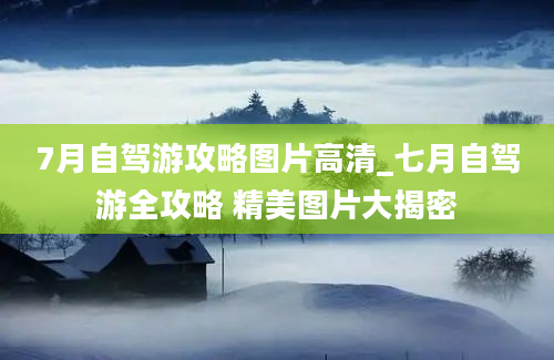 7月自驾游攻略图片高清_七月自驾游全攻略 精美图片大揭密