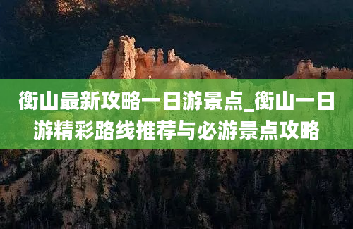 衡山最新攻略一日游景点_衡山一日游精彩路线推荐与必游景点攻略