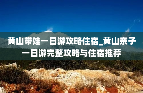 黄山带娃一日游攻略住宿_黄山亲子一日游完整攻略与住宿推荐