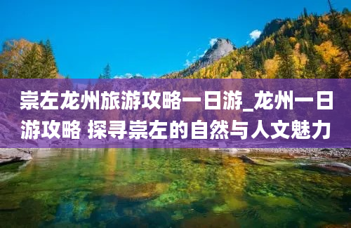 崇左龙州旅游攻略一日游_龙州一日游攻略 探寻崇左的自然与人文魅力