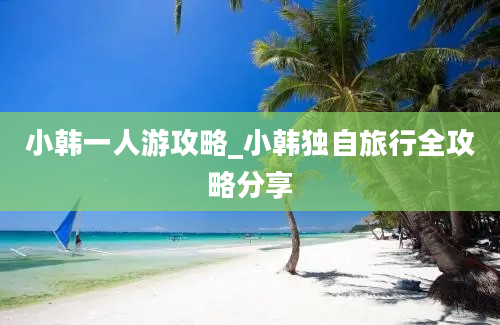 小韩一人游攻略_小韩独自旅行全攻略分享