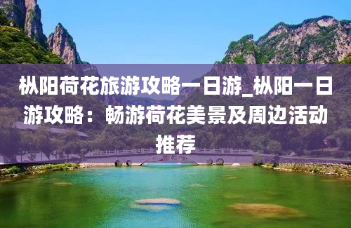 枞阳荷花旅游攻略一日游_枞阳一日游攻略：畅游荷花美景及周边活动推荐