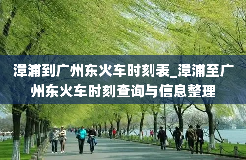 漳浦到广州东火车时刻表_漳浦至广州东火车时刻查询与信息整理