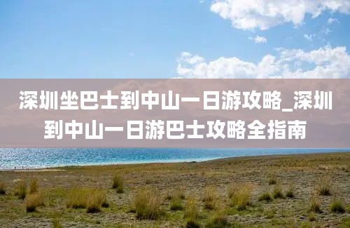 深圳坐巴士到中山一日游攻略_深圳到中山一日游巴士攻略全指南