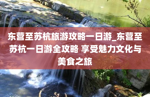 东营至苏杭旅游攻略一日游_东营至苏杭一日游全攻略 享受魅力文化与美食之旅