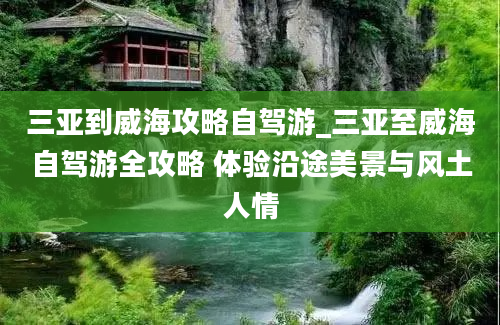 三亚到威海攻略自驾游_三亚至威海自驾游全攻略 体验沿途美景与风土人情