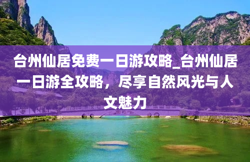 台州仙居免费一日游攻略_台州仙居一日游全攻略，尽享自然风光与人文魅力