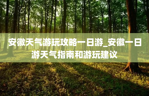 安徽天气游玩攻略一日游_安徽一日游天气指南和游玩建议