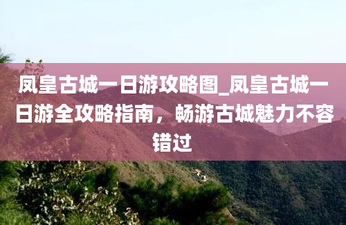 凤皇古城一日游攻略图_凤皇古城一日游全攻略指南，畅游古城魅力不容错过