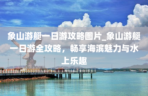 象山游艇一日游攻略图片_象山游艇一日游全攻略，畅享海滨魅力与水上乐趣