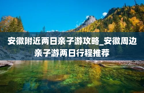 安徽附近两日亲子游攻略_安徽周边亲子游两日行程推荐