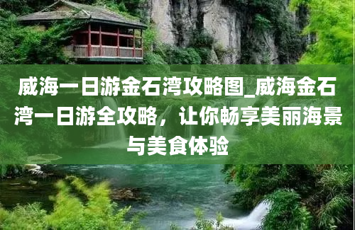 威海一日游金石湾攻略图_威海金石湾一日游全攻略，让你畅享美丽海景与美食体验