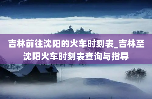 吉林前往沈阳的火车时刻表_吉林至沈阳火车时刻表查询与指导