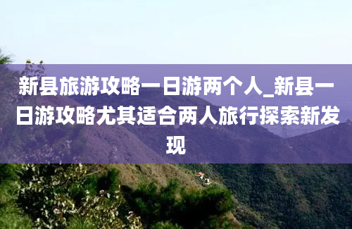 新县旅游攻略一日游两个人_新县一日游攻略尤其适合两人旅行探索新发现