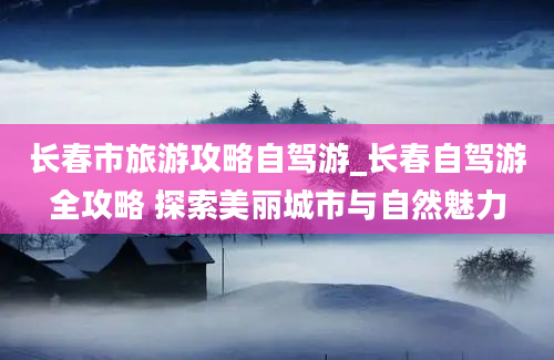 长春市旅游攻略自驾游_长春自驾游全攻略 探索美丽城市与自然魅力