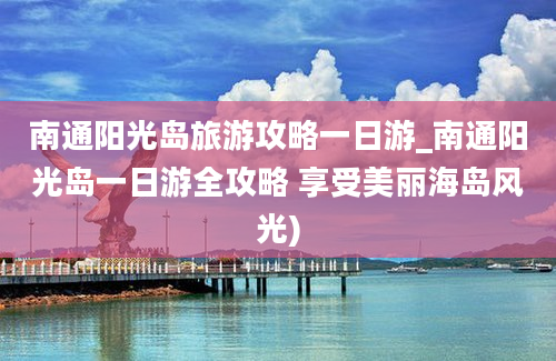 南通阳光岛旅游攻略一日游_南通阳光岛一日游全攻略 享受美丽海岛风光)