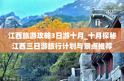 江西旅游攻略3日游十月_十月探秘江西三日游旅行计划与景点推荐