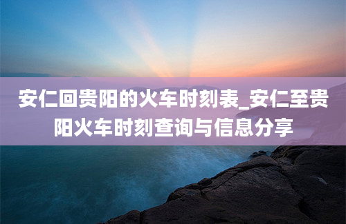 安仁回贵阳的火车时刻表_安仁至贵阳火车时刻查询与信息分享