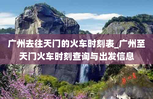 广州去往天门的火车时刻表_广州至天门火车时刻查询与出发信息