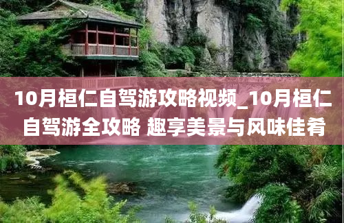 10月桓仁自驾游攻略视频_10月桓仁自驾游全攻略 趣享美景与风味佳肴