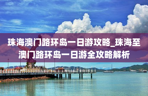 珠海澳门路环岛一日游攻略_珠海至澳门路环岛一日游全攻略解析