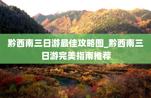 黔西南三日游最佳攻略图_黔西南三日游完美指南推荐