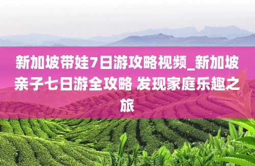 新加坡带娃7日游攻略视频_新加坡亲子七日游全攻略 发现家庭乐趣之旅