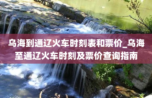 乌海到通辽火车时刻表和票价_乌海至通辽火车时刻及票价查询指南