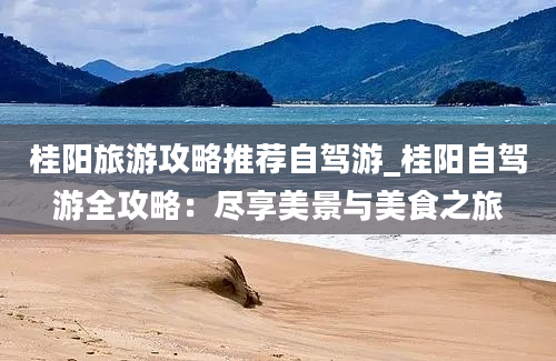 桂阳旅游攻略推荐自驾游_桂阳自驾游全攻略：尽享美景与美食之旅