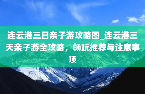 连云港三日亲子游攻略图_连云港三天亲子游全攻略，畅玩推荐与注意事项