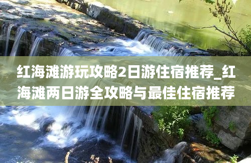 红海滩游玩攻略2日游住宿推荐_红海滩两日游全攻略与最佳住宿推荐