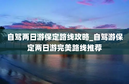 自驾两日游保定路线攻略_自驾游保定两日游完美路线推荐