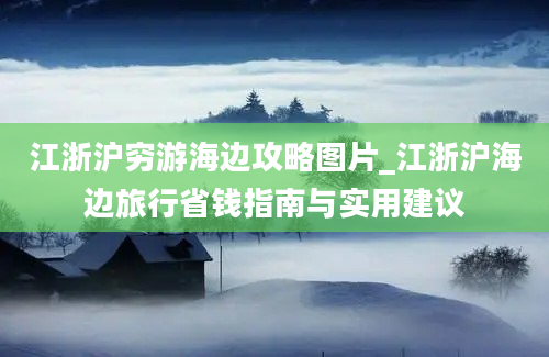 江浙沪穷游海边攻略图片_江浙沪海边旅行省钱指南与实用建议